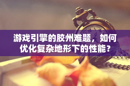 游戏引擎的胶州难题，如何优化复杂地形下的性能？