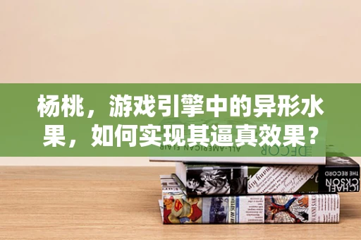 杨桃，游戏引擎中的异形水果，如何实现其逼真效果？