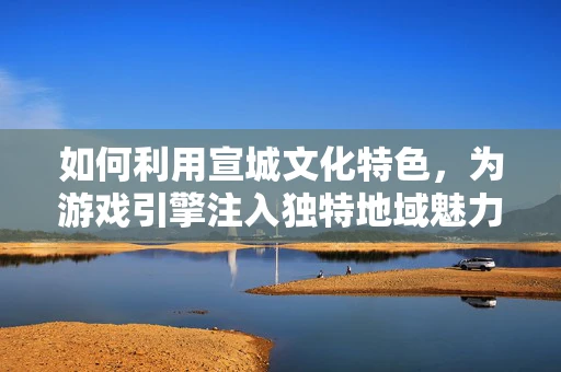 如何利用宣城文化特色，为游戏引擎注入独特地域魅力？