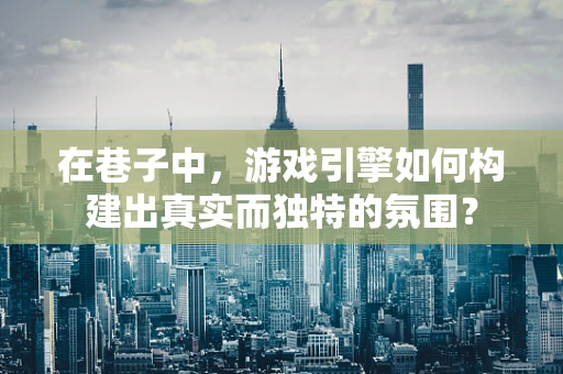 在巷子中，游戏引擎如何构建出真实而独特的氛围？