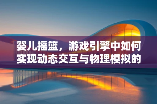 婴儿摇篮，游戏引擎中如何实现动态交互与物理模拟的完美结合？