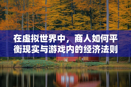 在虚拟世界中，商人如何平衡现实与游戏内的经济法则？