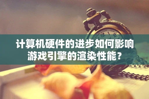 计算机硬件的进步如何影响游戏引擎的渲染性能？