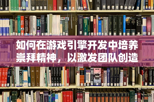 如何在游戏引擎开发中培养崇拜精神，以激发团队创造力？