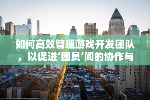 如何高效管理游戏开发团队，以促进‘团员’间的协作与创意？