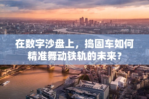 在数字沙盘上，捣固车如何精准舞动铁轨的未来？