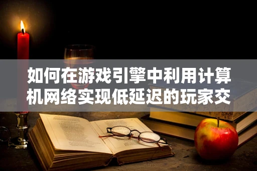 如何在游戏引擎中利用计算机网络实现低延迟的玩家交互？