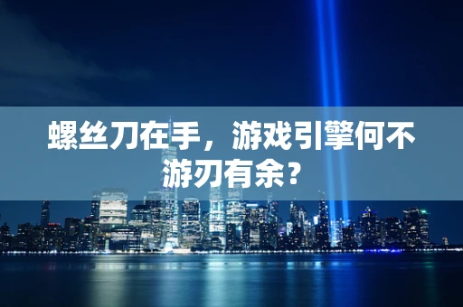 螺丝刀在手，游戏引擎何不游刃有余？