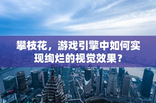 攀枝花，游戏引擎中如何实现绚烂的视觉效果？