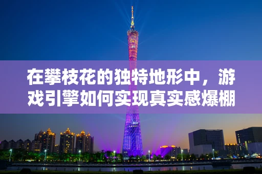 在攀枝花的独特地形中，游戏引擎如何实现真实感爆棚的攀爬体验？