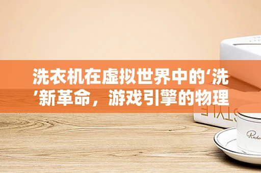 洗衣机在虚拟世界中的‘洗’新革命，游戏引擎的物理模拟挑战