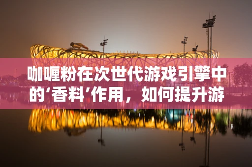 咖喱粉在次世代游戏引擎中的‘香料’作用，如何提升游戏场景的味觉体验？