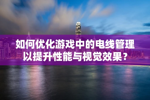 如何优化游戏中的电线管理以提升性能与视觉效果？
