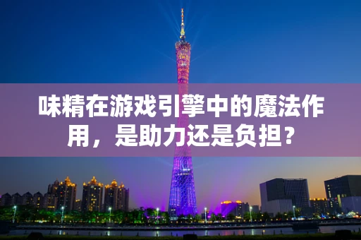 味精在游戏引擎中的魔法作用，是助力还是负担？
