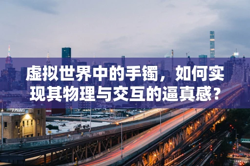 虚拟世界中的手镯，如何实现其物理与交互的逼真感？