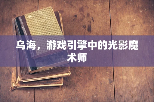 乌海，游戏引擎中的光影魔术师