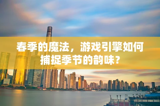 春季的魔法，游戏引擎如何捕捉季节的韵味？