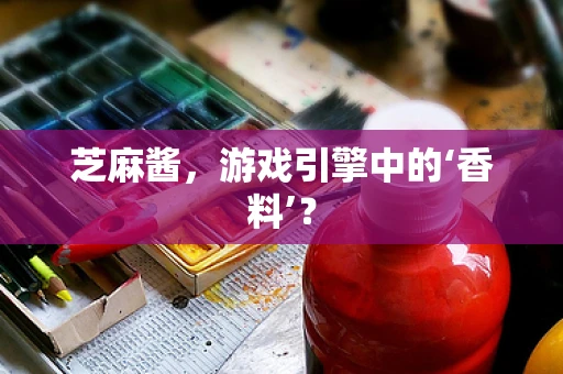 芝麻酱，游戏引擎中的‘香料’？