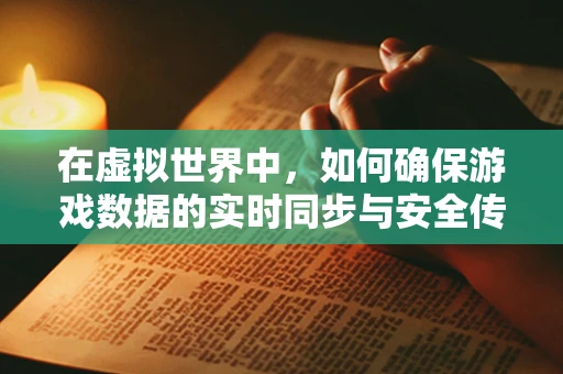 在虚拟世界中，如何确保游戏数据的实时同步与安全传输？