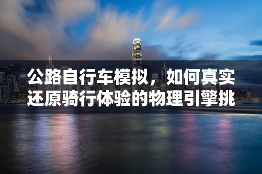 公路自行车模拟，如何真实还原骑行体验的物理引擎挑战？