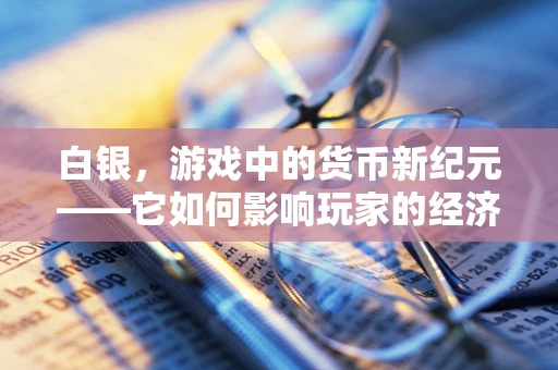白银，游戏中的货币新纪元——它如何影响玩家的经济行为？
