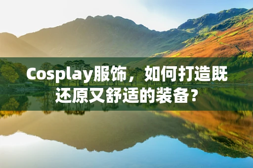 Cosplay服饰，如何打造既还原又舒适的装备？