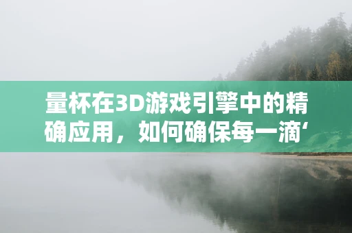 量杯在3D游戏引擎中的精确应用，如何确保每一滴‘魔法药水’的精准投射？