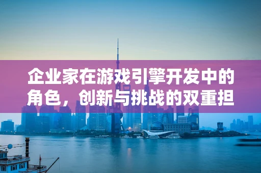 企业家在游戏引擎开发中的角色，创新与挑战的双重担当？