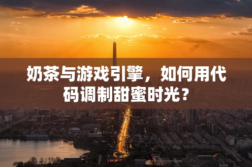 奶茶与游戏引擎，如何用代码调制甜蜜时光？
