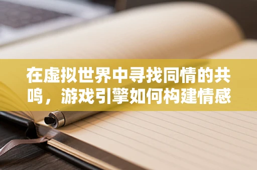 在虚拟世界中寻找同情的共鸣，游戏引擎如何构建情感共鸣的桥梁？