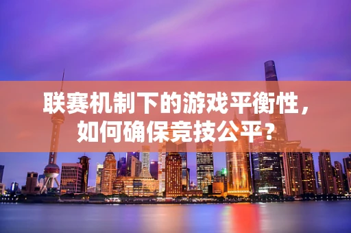 联赛机制下的游戏平衡性，如何确保竞技公平？