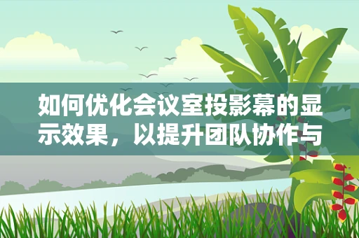 如何优化会议室投影幕的显示效果，以提升团队协作与会议效率？