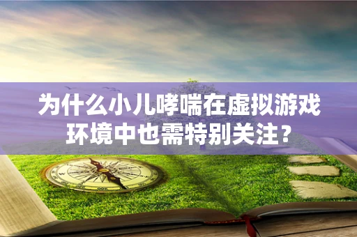 为什么小儿哮喘在虚拟游戏环境中也需特别关注？