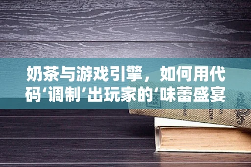 奶茶与游戏引擎，如何用代码‘调制’出玩家的‘味蕾盛宴’？