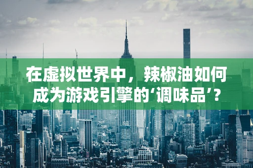 在虚拟世界中，辣椒油如何成为游戏引擎的‘调味品’？