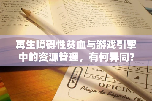 再生障碍性贫血与游戏引擎中的资源管理，有何异同？