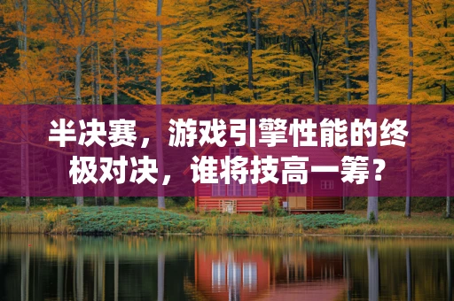 半决赛，游戏引擎性能的终极对决，谁将技高一筹？