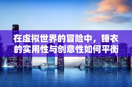 在虚拟世界的冒险中，睡衣的实用性与创意性如何平衡？