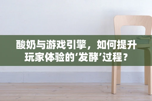 酸奶与游戏引擎，如何提升玩家体验的‘发酵’过程？