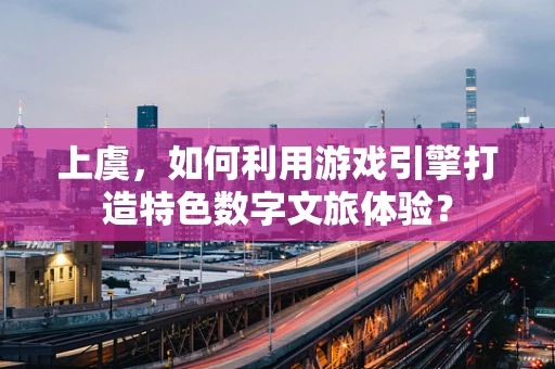 上虞，如何利用游戏引擎打造特色数字文旅体验？