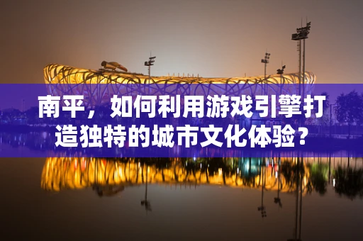 南平，如何利用游戏引擎打造独特的城市文化体验？