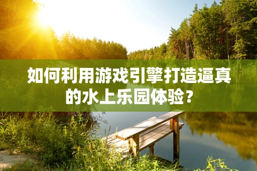 如何利用游戏引擎打造逼真的水上乐园体验？