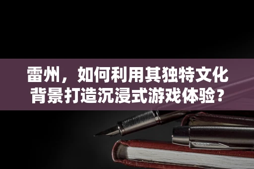雷州，如何利用其独特文化背景打造沉浸式游戏体验？