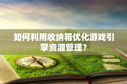 如何利用收纳箱优化游戏引擎资源管理？