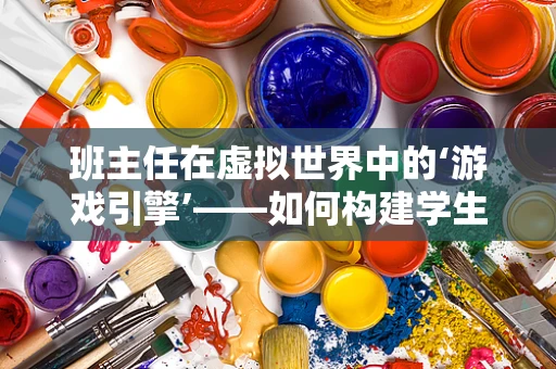 班主任在虚拟世界中的‘游戏引擎’——如何构建学生成长的‘虚拟乐园’？