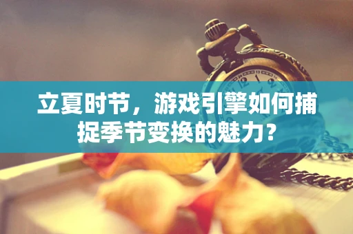 立夏时节，游戏引擎如何捕捉季节变换的魅力？