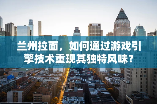 兰州拉面，如何通过游戏引擎技术重现其独特风味？