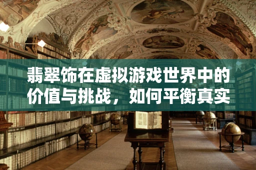 翡翠饰在虚拟游戏世界中的价值与挑战，如何平衡真实感与游戏性？