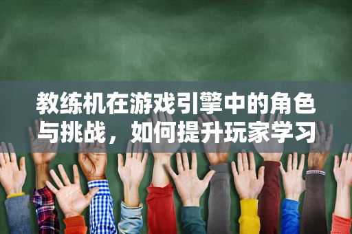 教练机在游戏引擎中的角色与挑战，如何提升玩家学习效率？