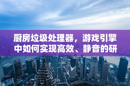 厨房垃圾处理器，游戏引擎中如何实现高效、静音的研磨体验？